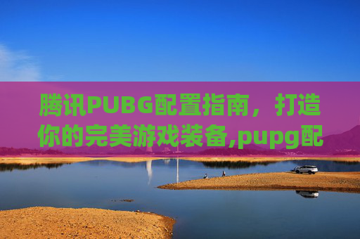 腾讯PUBG配置指南，打造你的完美游戏装备,pupg配置要求