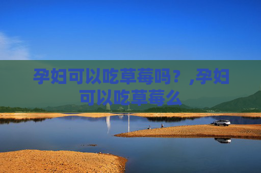 孕妇可以吃草莓吗？,孕妇可以吃草莓么
