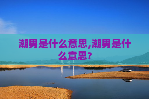 潮男是什么意思,潮男是什么意思?