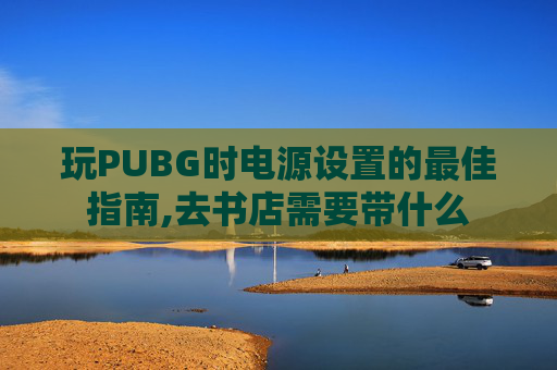 玩PUBG时电源设置的最佳指南,去书店需要带什么