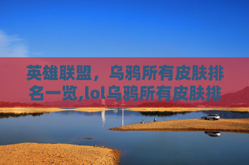 英雄联盟，乌鸦所有皮肤排名一览,lol乌鸦所有皮肤排名最新
