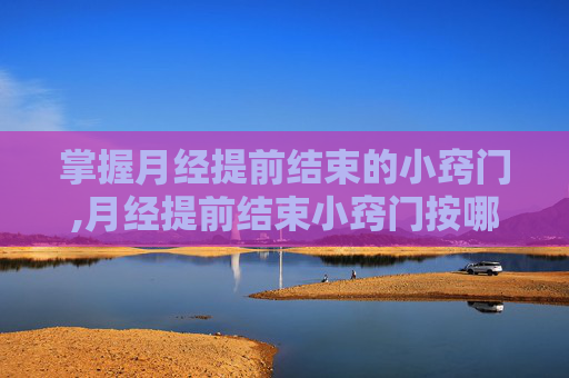 掌握月经提前结束的小窍门,月经提前结束小窍门按哪个穴位
