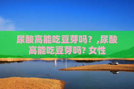 尿酸高能吃豆芽吗？,尿酸高能吃豆芽吗? 女性