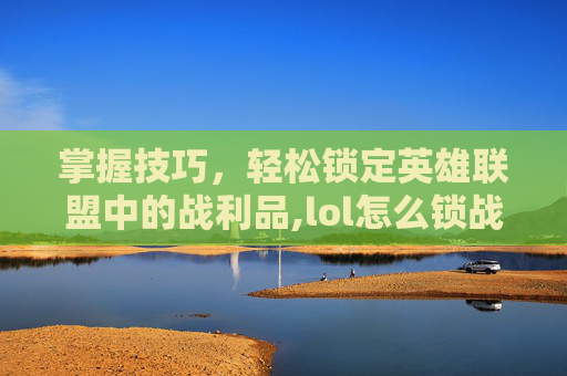 掌握技巧，轻松锁定英雄联盟中的战利品,lol怎么锁战绩
