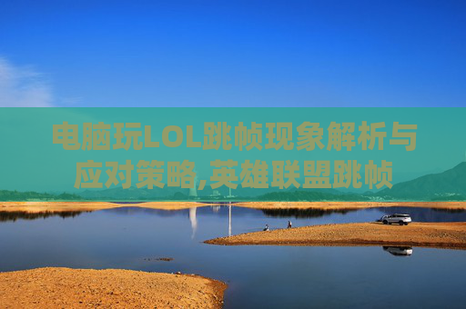 电脑玩LOL跳帧现象解析与应对策略,英雄联盟跳帧