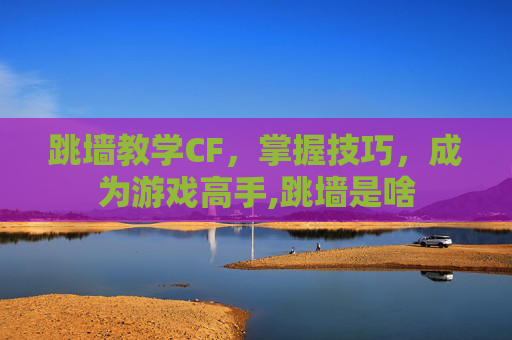 跳墙教学CF，掌握技巧，成为游戏高手,跳墙是啥