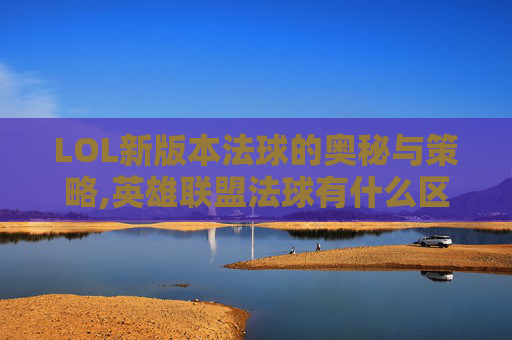 LOL新版本法球的奥秘与策略,英雄联盟法球有什么区别