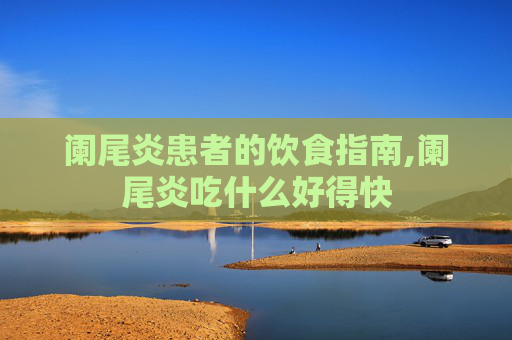 阑尾炎患者的饮食指南,阑尾炎吃什么好得快