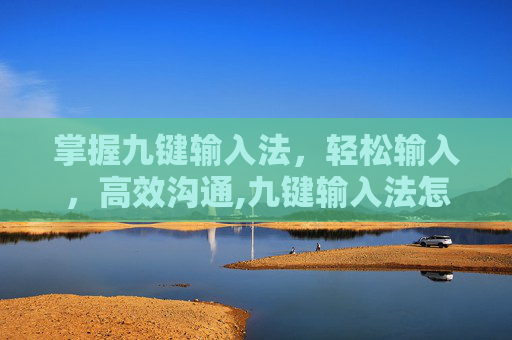 掌握九键输入法，轻松输入，高效沟通,九键输入法怎么用新手教程
