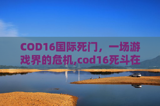 COD16国际死门，一场游戏界的危机,cod16死斗在哪里