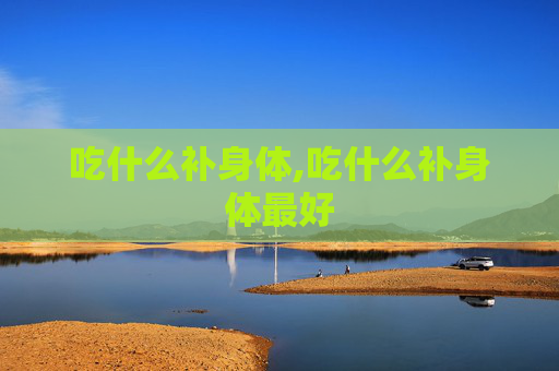 吃什么补身体,吃什么补身体最好