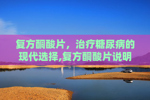 复方酮酸片，治疗糖尿病的现代选择,复方酮酸片说明书