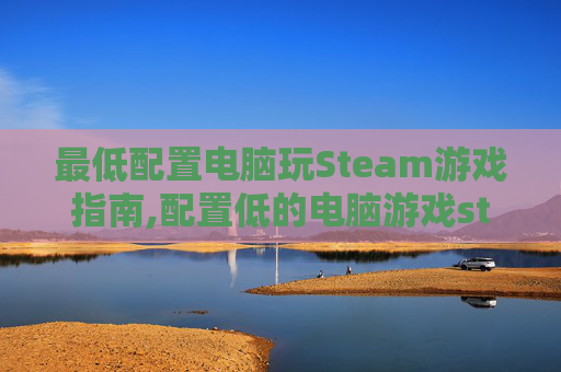 最低配置电脑玩Steam游戏指南,配置低的电脑游戏steam