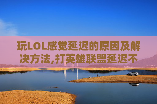 玩LOL感觉延迟的原因及解决方法,打英雄联盟延迟不稳定