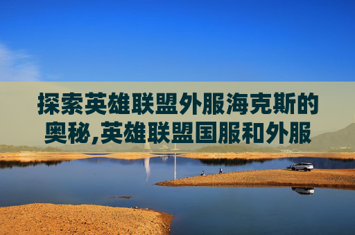 探索英雄联盟外服海克斯的奥秘,英雄联盟国服和外服海克斯区别