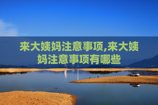 来大姨妈注意事项,来大姨妈注意事项有哪些