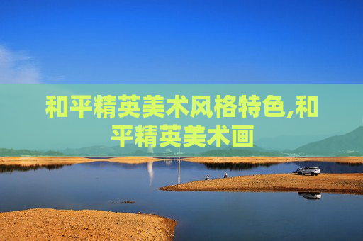 和平精英美术风格特色,和平精英美术画