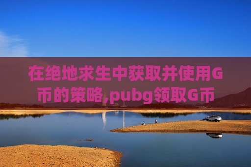 在绝地求生中获取并使用G币的策略,pubg领取G币