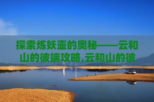 探索炼妖壶的奥秘——云和山的彼端攻略,云和山的彼端炼妖阶段性成果