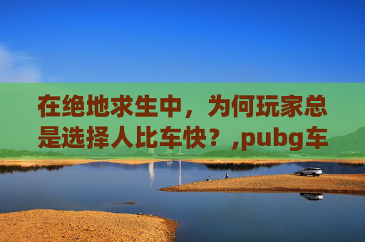 在绝地求生中，为何玩家总是选择人比车快？,pubg车速多少不掉血