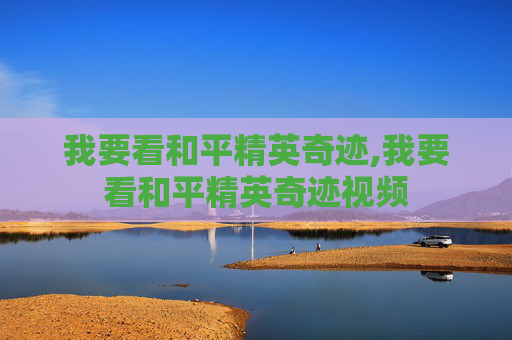 我要看和平精英奇迹,我要看和平精英奇迹视频