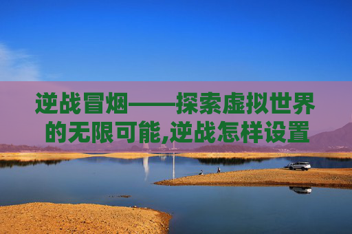 逆战冒烟——探索虚拟世界的无限可能,逆战怎样设置在烟雾看到人