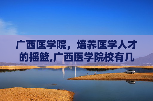 广西医学院，培养医学人才的摇篮,广西医学院校有几所
