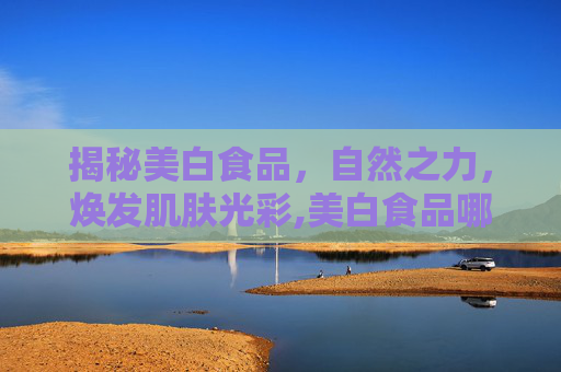 揭秘美白食品，自然之力，焕发肌肤光彩,美白食品哪个好