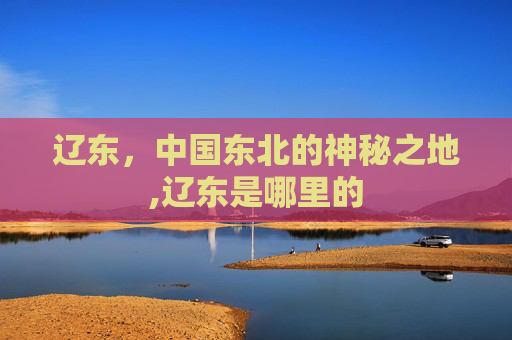 辽东，中国东北的神秘之地,辽东是哪里的