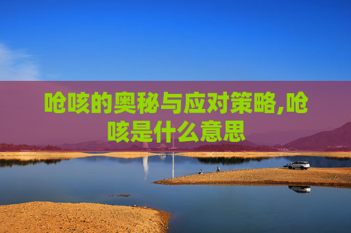 呛咳的奥秘与应对策略,呛咳是什么意思