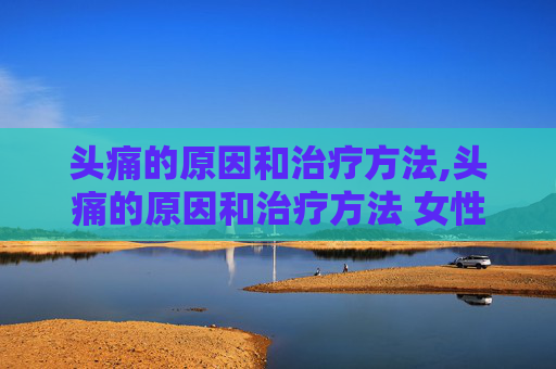 头痛的原因和治疗方法,头痛的原因和治疗方法 女性
