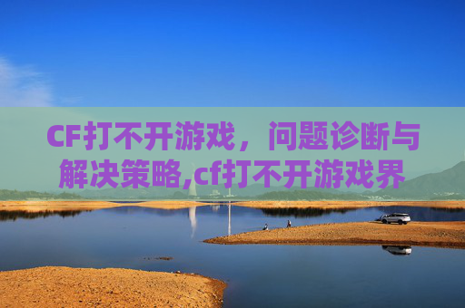 CF打不开游戏，问题诊断与解决策略,cf打不开游戏界面