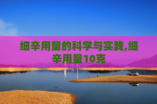 细辛用量的科学与实践,细辛用量10克