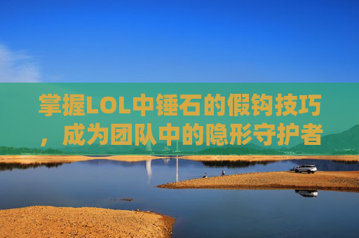 掌握LOL中锤石的假钩技巧，成为团队中的隐形守护者,锤石怎么勾