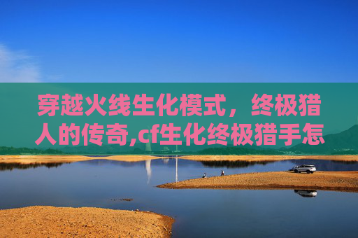 穿越火线生化模式，终极猎人的传奇,cf生化终极猎手怎么玩