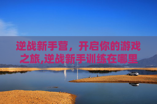 逆战新手营，开启你的游戏之旅,逆战新手训练在哪里