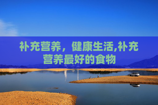 补充营养，健康生活,补充营养最好的食物