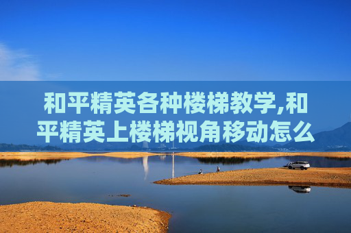 和平精英各种楼梯教学,和平精英上楼梯视角移动怎么设置