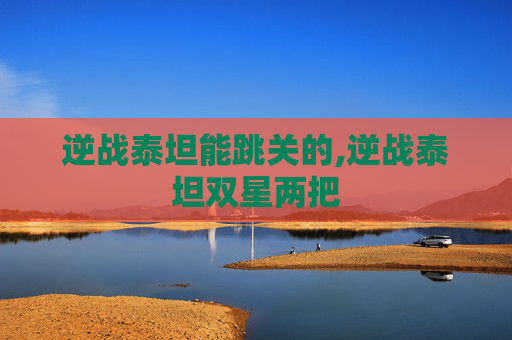 逆战泰坦能跳关的,逆战泰坦双星两把