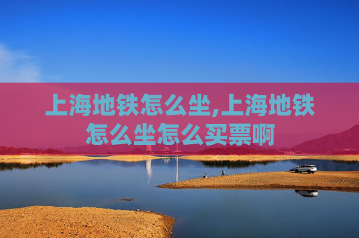 上海地铁怎么坐,上海地铁怎么坐怎么买票啊