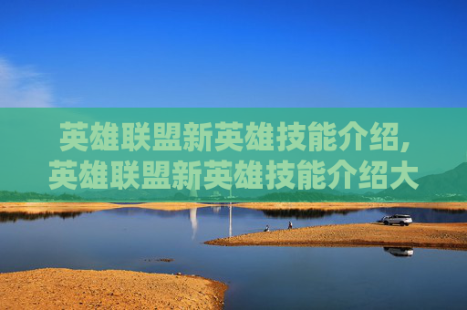 英雄联盟新英雄技能介绍,英雄联盟新英雄技能介绍大全