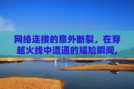 网络连接的意外断裂，在穿越火线中遭遇的尴尬瞬间,cf打着打着就断开连接怎么办