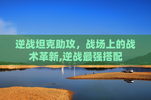 逆战坦克助攻，战场上的战术革新,逆战最强搭配