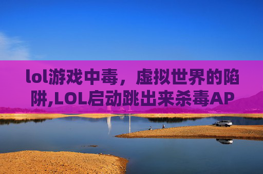 lol游戏中毒，虚拟世界的陷阱,LOL启动跳出来杀毒APP叫什么