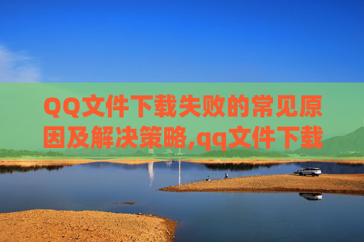 QQ文件下载失败的常见原因及解决策略,qq文件下载失败怎么恢复