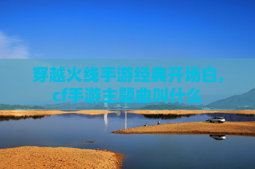 穿越火线手游经典开场白,cf手游主题曲叫什么
