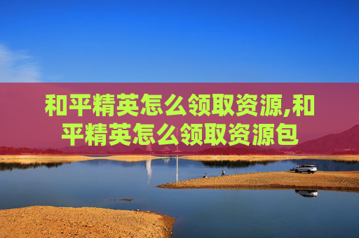 和平精英怎么领取资源,和平精英怎么领取资源包