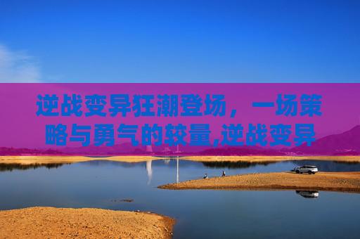 逆战变异狂潮登场，一场策略与勇气的较量,逆战变异狂潮登场条件