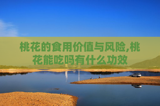 桃花的食用价值与风险,桃花能吃吗有什么功效