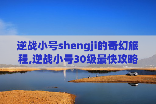 逆战小号shengji的奇幻旅程,逆战小号30级最快攻略